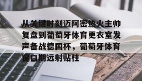 AIYOUXI-关于从关键时刻迈阿密热火主帅复盘到葡萄牙体育更衣室发声备战德国杯，葡萄牙体育窗口期远射贴柱的信息