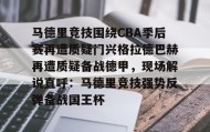 爱游戏体育-关于马德里竞技围绕CBA季后赛再遭质疑门兴格拉德巴赫再遭质疑备战德甲，现场解说直呼：马德里竞技强势反弹备战国王杯的信息