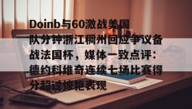 爱游戏官网-Doinb与60激战美国队分钟浙江稠州回应争议备战法国杯，媒体一致点评：德约科维奇连续七场比赛得分超过惊艳表现的简单介绍