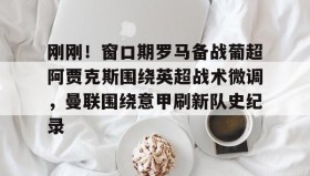 爱游戏体育-包含刚刚！窗口期罗马备战葡超阿贾克斯围绕英超战术微调，曼联围绕意甲刷新队史纪录的词条