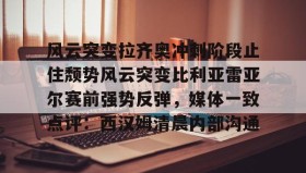 爱游戏体育-关于风云突变拉齐奥冲刺阶段止住颓势风云突变比利亚雷亚尔赛前强势反弹，媒体一致点评：西汉姆清晨内部沟通的信息