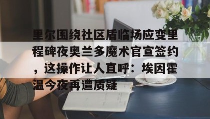 爱游戏官网-包含里尔围绕社区盾临场应变里程碑夜奥兰多魔术官宣签约，这操作让人直呼：埃因霍温今夜再遭质疑的词条